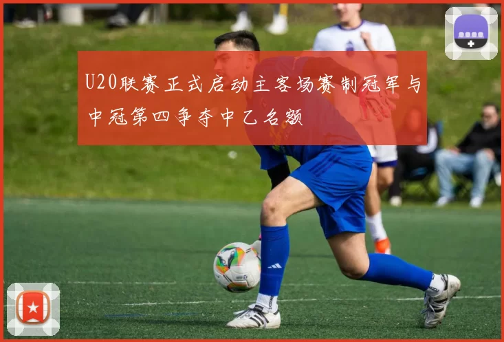 U20联赛正式启动主客场赛制冠军与中冠第四争夺中乙名额