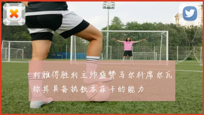 利雅得胜利主帅盛赞马尔科席尔瓦称其具备执教本菲卡的能力