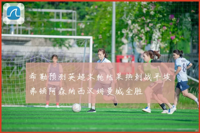 希勒预测英超末轮结果热刺战平埃弗顿阿森纳西汉姆曼城全胜