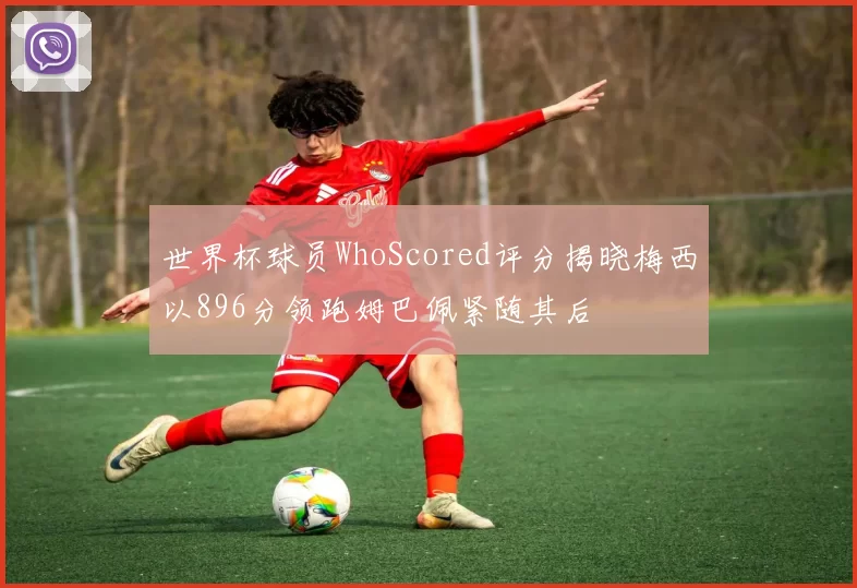 世界杯球员WhoScored评分揭晓梅西以896分领跑姆巴佩紧随其后