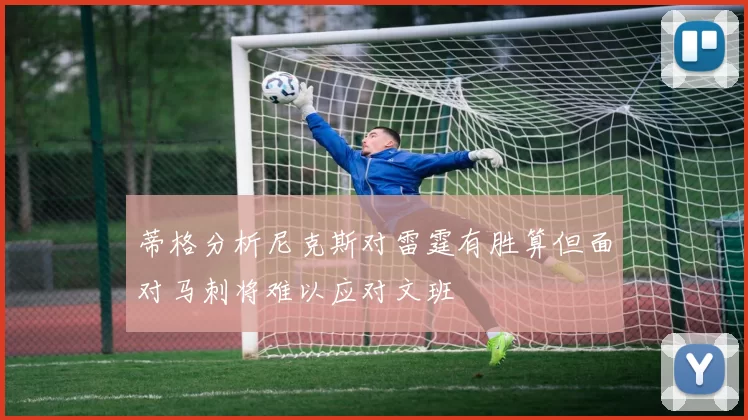 蒂格分析尼克斯对雷霆有胜算但面对马刺将难以应对文班