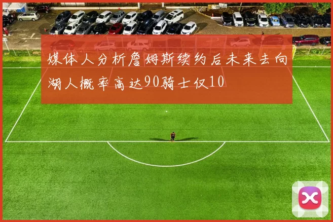 媒体人分析詹姆斯续约后未来去向湖人概率高达90骑士仅10