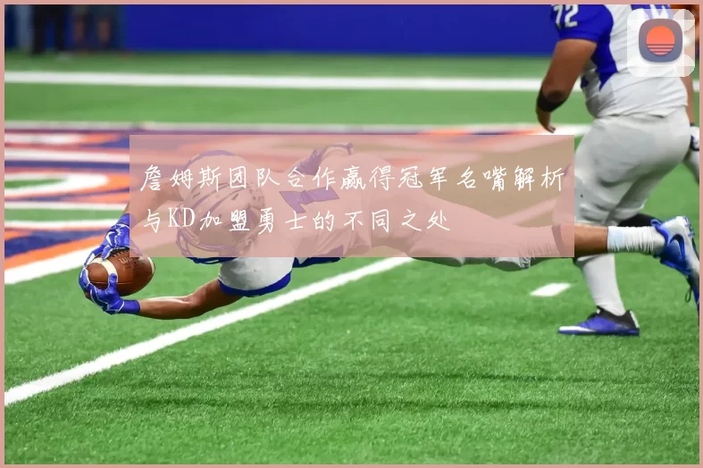 詹姆斯团队合作赢得冠军名嘴解析与KD加盟勇士的不同之处