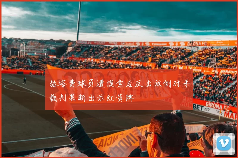 赫塔费球员遭摸索后反击放倒对手裁判果断出示红黄牌