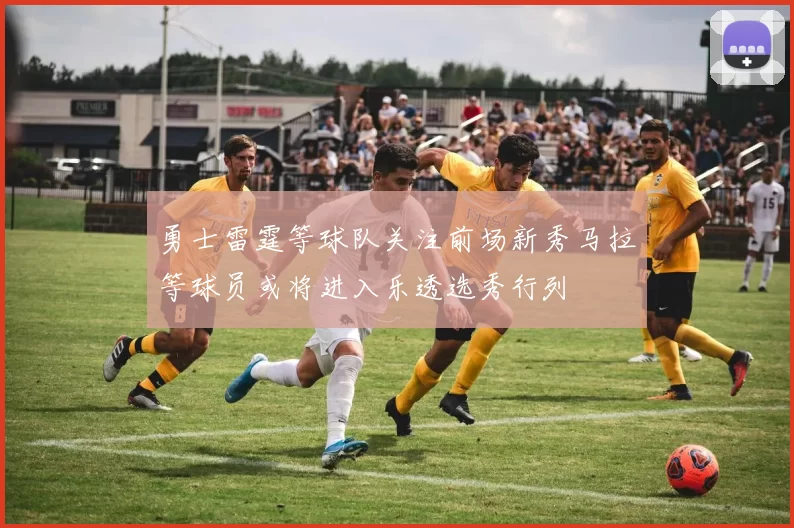 勇士雷霆等球队关注前场新秀马拉等球员或将进入乐透选秀行列