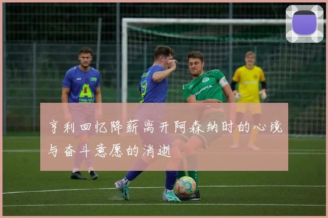 亨利回忆降薪离开阿森纳时的心境与奋斗意愿的消逝