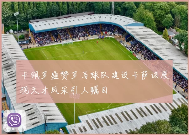 卡佩罗盛赞罗马球队建设卡萨诺展现天才风采引人瞩目