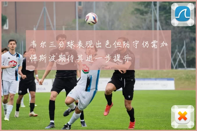 韦尔三分球表现出色但防守仍需加强斯波期待其进一步提升