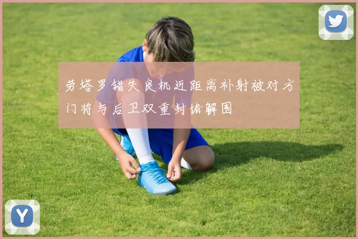 劳塔罗错失良机近距离补射被对方门将与后卫双重封堵解围