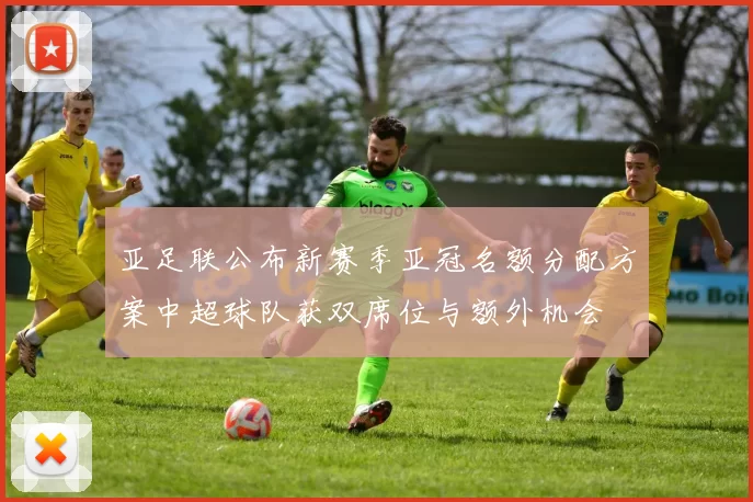 亚足联公布新赛季亚冠名额分配方案中超球队获双席位与额外机会