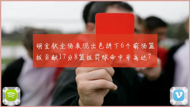 胡金秋全场表现出色拼下6个前场篮板贡献17分8篮板罚球命中率高达75