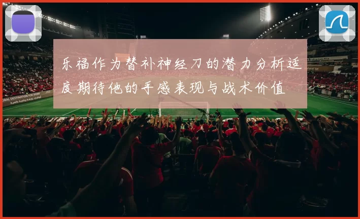 乐福作为替补神经刀的潜力分析适度期待他的手感表现与战术价值
