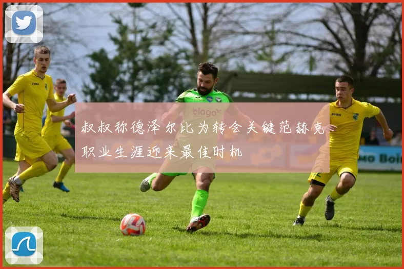 叔叔称德泽尔比为转会关键范赫克职业生涯迎来最佳时机