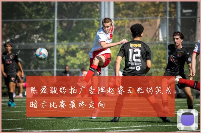 陈盈骏怒拍广告牌赵睿五犯仍笑或暗示比赛最终走向