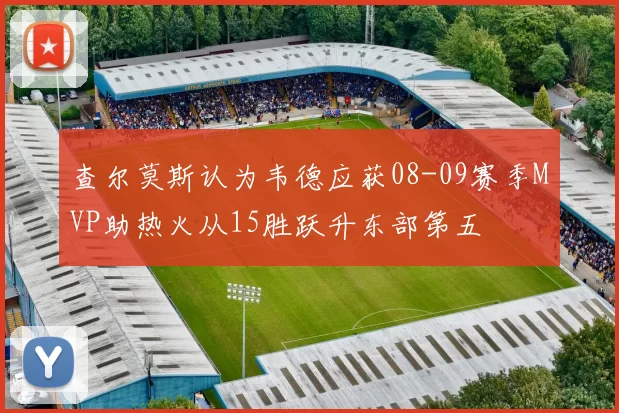 查尔莫斯认为韦德应获08-09赛季MVP助热火从15胜跃升东部第五