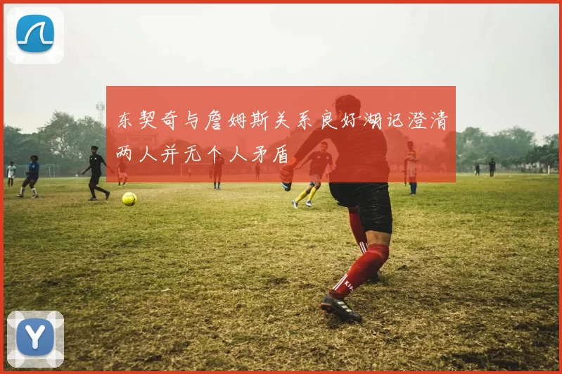 东契奇与詹姆斯关系良好湖记澄清两人并无个人矛盾