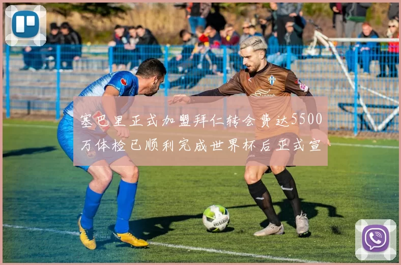 塞巴里正式加盟拜仁转会费达5500万体检已顺利完成世界杯后正式宣布