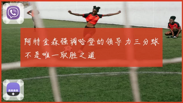 阿特金森强调哈登的领导力三分球不是唯一取胜之道