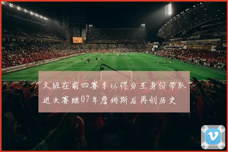 文班在前四赛季以得分王身份带队进决赛继07年詹姆斯后再创历史