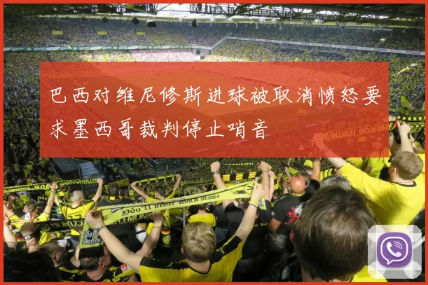 巴西对维尼修斯进球被取消愤怒要求墨西哥裁判停止哨音