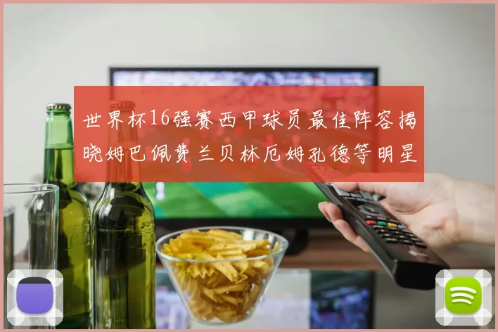 世界杯16强赛西甲球员最佳阵容揭晓姆巴佩费兰贝林厄姆孔德等明星入选