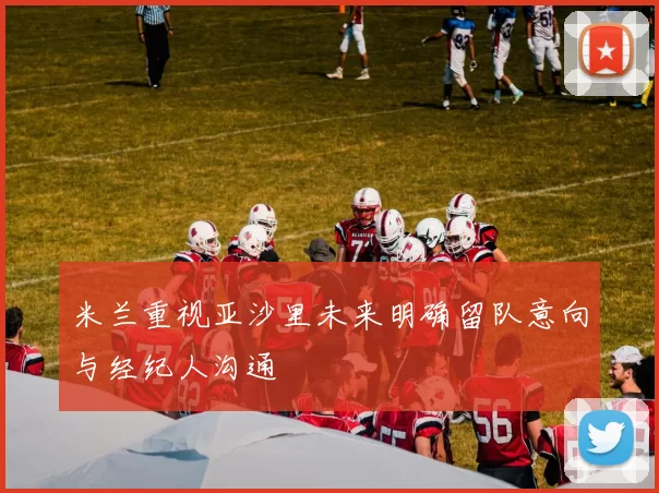 米兰重视亚沙里未来明确留队意向与经纪人沟通
