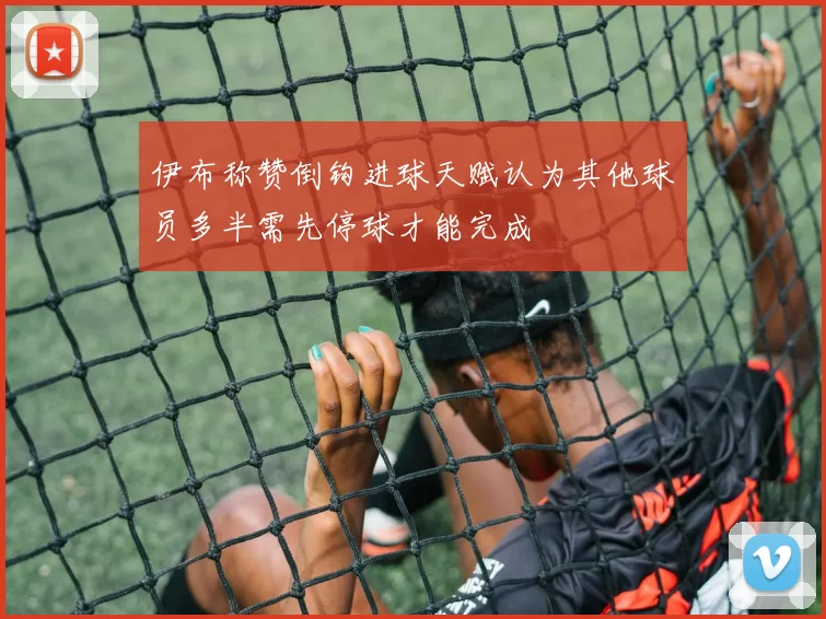 伊布称赞倒钩进球天赋认为其他球员多半需先停球才能完成