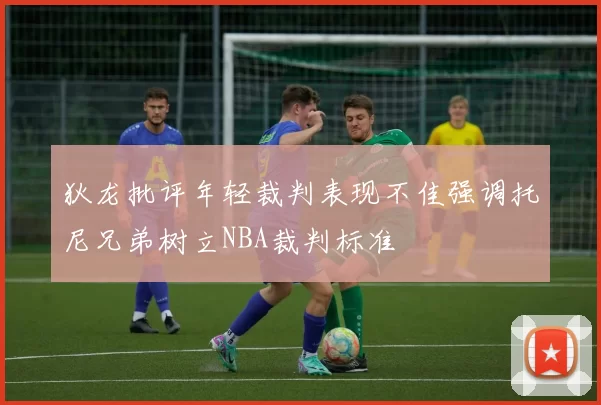 狄龙批评年轻裁判表现不佳强调托尼兄弟树立NBA裁判标准