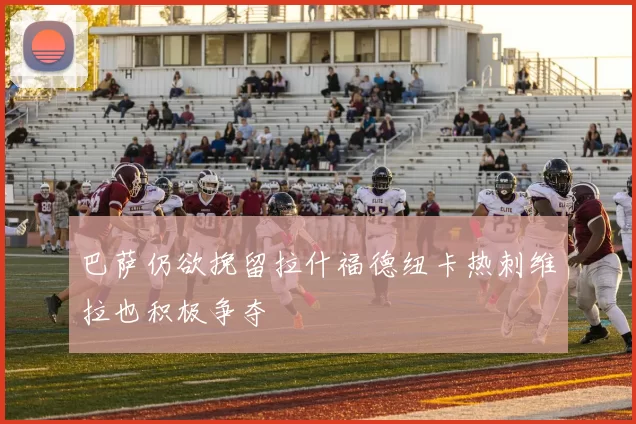 巴萨仍欲挽留拉什福德纽卡热刺维拉也积极争夺